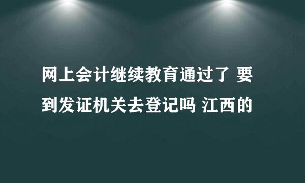 网上会计继续教育通过了 要到发证机关去登记吗 江西的