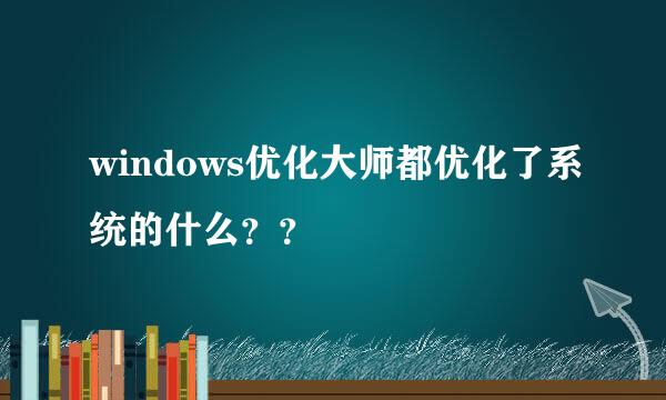 windows优化大师都优化了系统的什么？？