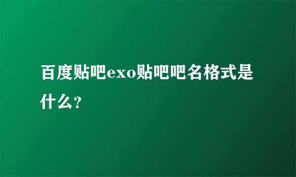 百度贴吧exo贴吧吧名格式是什么？