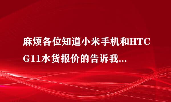 麻烦各位知道小米手机和HTCG11水货报价的告诉我一下···！！ 急求，谢谢！！