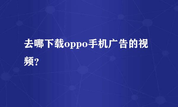 去哪下载oppo手机广告的视频？