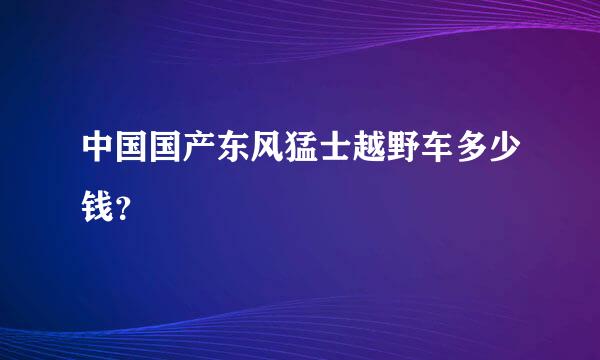 中国国产东风猛士越野车多少钱？