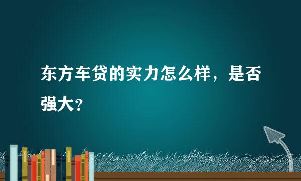 东方车贷的实力怎么样，是否强大？