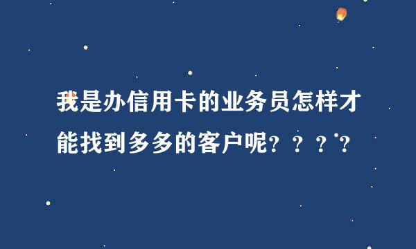 我是办信用卡的业务员怎样才能找到多多的客户呢？？？？