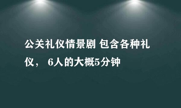 公关礼仪情景剧 包含各种礼仪， 6人的大概5分钟