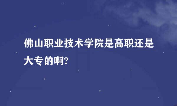 佛山职业技术学院是高职还是大专的啊?