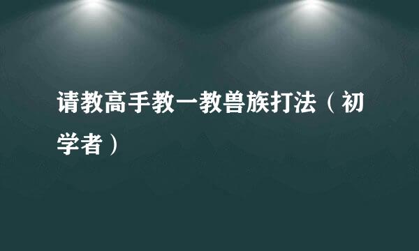 请教高手教一教兽族打法（初学者）