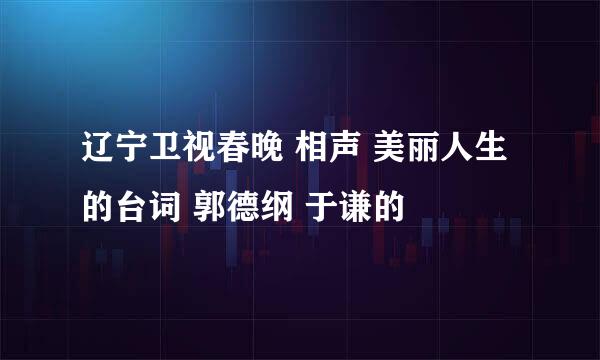 辽宁卫视春晚 相声 美丽人生 的台词 郭德纲 于谦的