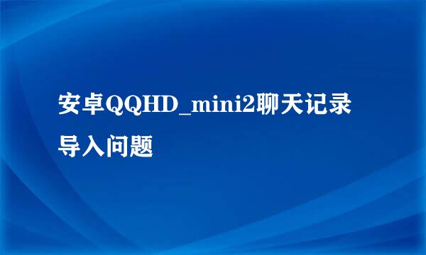 安卓QQHD_mini2聊天记录导入问题