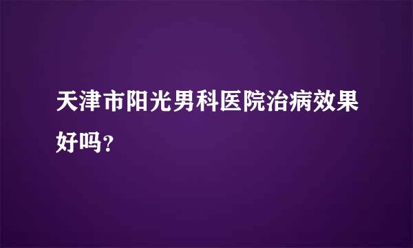 天津市阳光男科医院治病效果好吗？