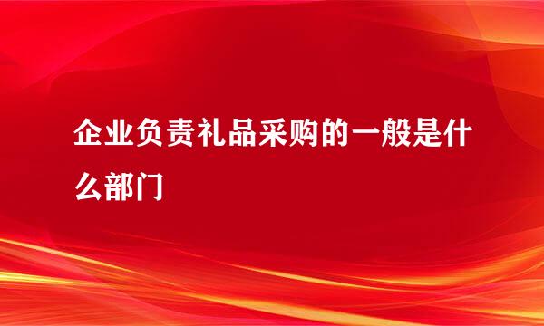 企业负责礼品采购的一般是什么部门