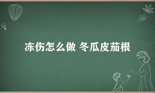 冻伤怎么做 冬瓜皮茄根