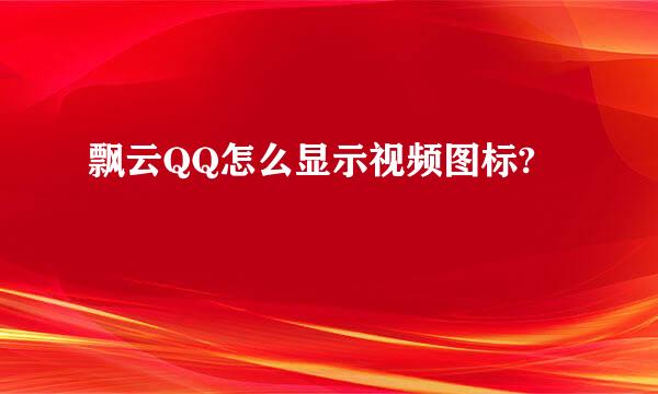 飘云QQ怎么显示视频图标?