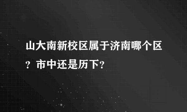 山大南新校区属于济南哪个区？市中还是历下？