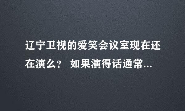 辽宁卫视的爱笑会议室现在还在演么？ 如果演得话通常是在什么时候？