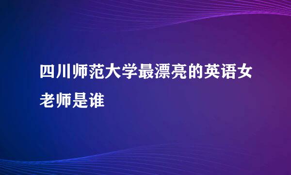 四川师范大学最漂亮的英语女老师是谁