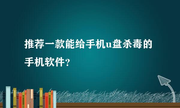 推荐一款能给手机u盘杀毒的手机软件？