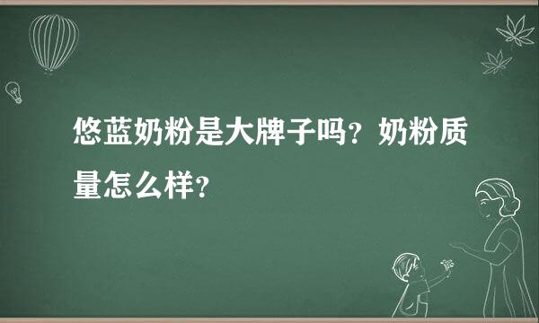 悠蓝奶粉是大牌子吗？奶粉质量怎么样？