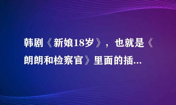 韩剧《新娘18岁》，也就是《朗朗和检察官》里面的插曲还有主题曲都是什么？