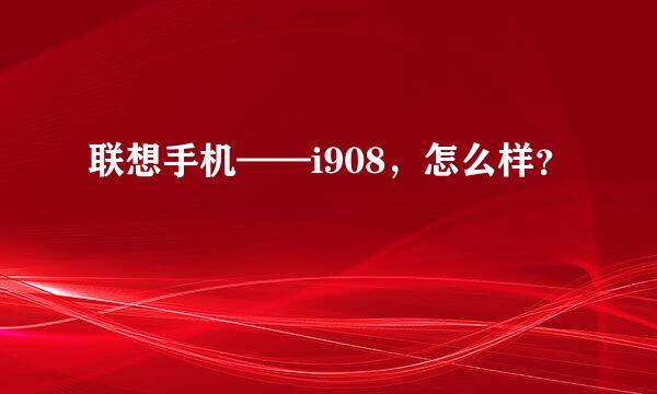 联想手机——i908，怎么样？