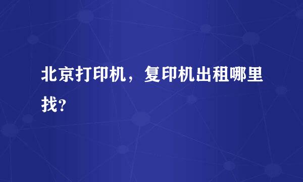 北京打印机，复印机出租哪里找？