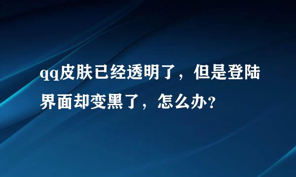 qq皮肤已经透明了，但是登陆界面却变黑了，怎么办？