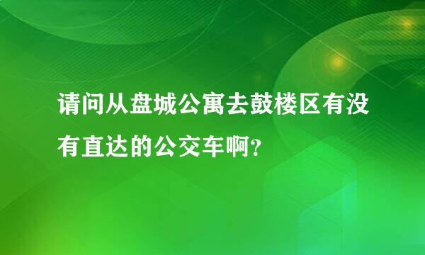 请问从盘城公寓去鼓楼区有没有直达的公交车啊？