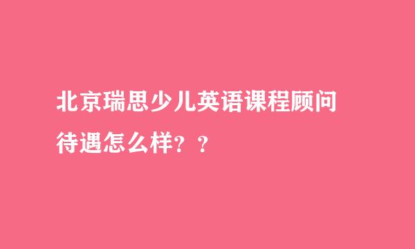 北京瑞思少儿英语课程顾问 待遇怎么样？？