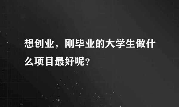 想创业，刚毕业的大学生做什么项目最好呢？