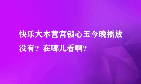 快乐大本营宫锁心玉今晚播放没有？在哪儿看啊？