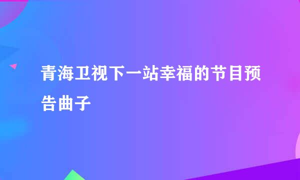 青海卫视下一站幸福的节目预告曲子