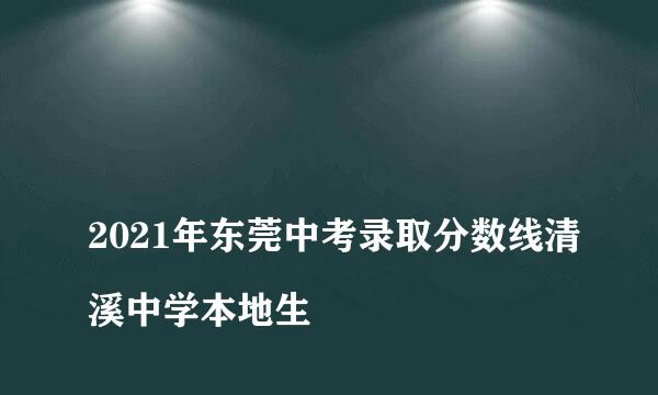 
2021年东莞中考录取分数线清溪中学本地生
