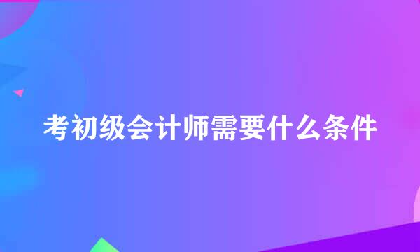 考初级会计师需要什么条件