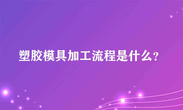 塑胶模具加工流程是什么？