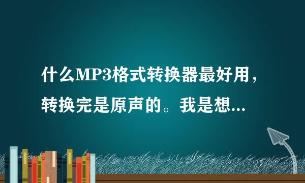 什么MP3格式转换器最好用，转换完是原声的。我是想把视频转换成mp3格式，要声音来听