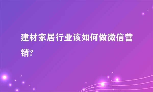 建材家居行业该如何做微信营销?