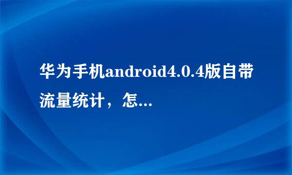 华为手机android4.0.4版自带流量统计，怎么清除流量记录 全部清除为零？急求答案！谢谢啦！！