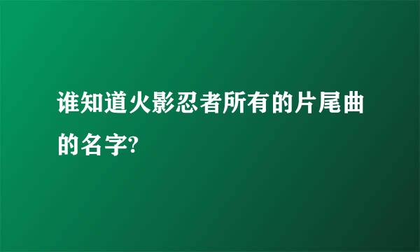 谁知道火影忍者所有的片尾曲的名字?