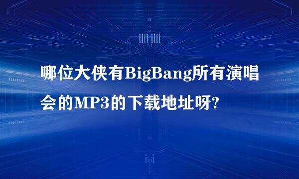 哪位大侠有BigBang所有演唱会的MP3的下载地址呀?