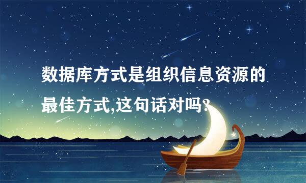 数据库方式是组织信息资源的最佳方式,这句话对吗?