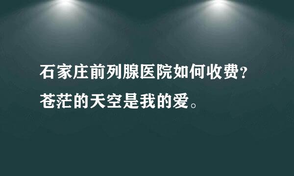 石家庄前列腺医院如何收费？苍茫的天空是我的爱。