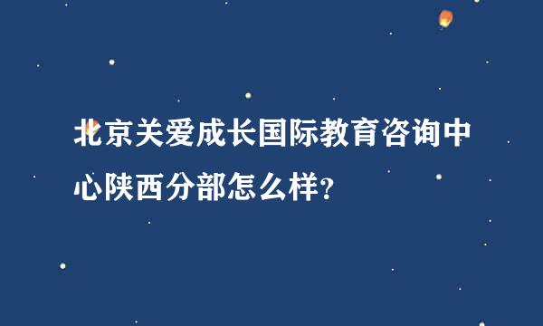 北京关爱成长国际教育咨询中心陕西分部怎么样？