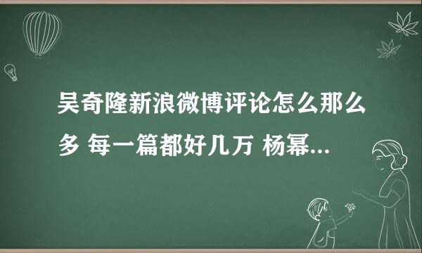 吴奇隆新浪微博评论怎么那么多 每一篇都好几万 杨幂 韩庚等差远了 为什么呢