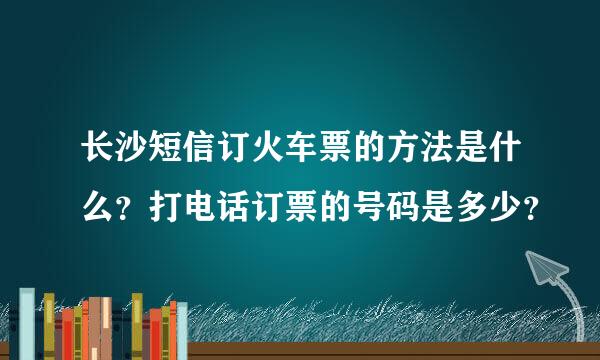 长沙短信订火车票的方法是什么？打电话订票的号码是多少？