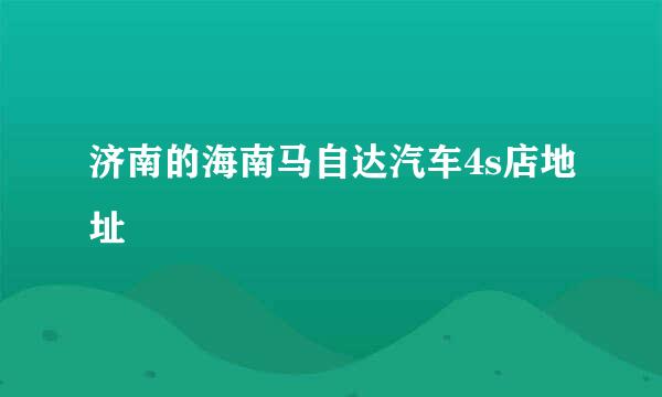 济南的海南马自达汽车4s店地址