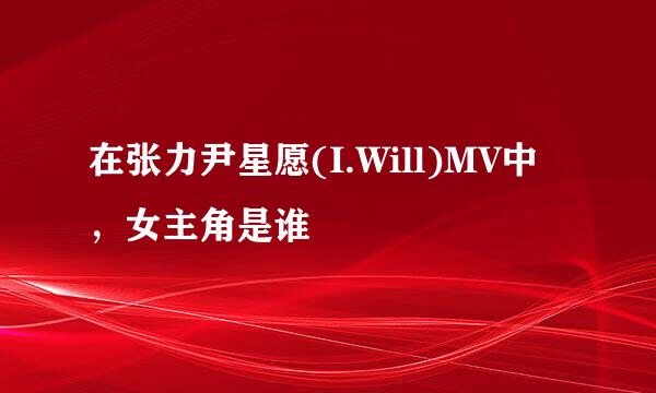 在张力尹星愿(I.Will)MV中，女主角是谁