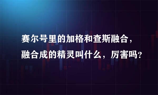 赛尔号里的加格和查斯融合，融合成的精灵叫什么，厉害吗？