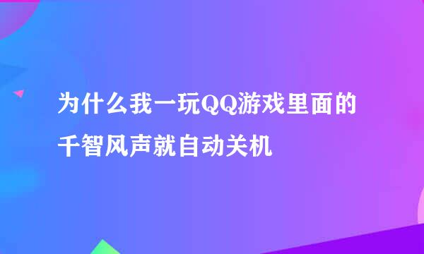 为什么我一玩QQ游戏里面的千智风声就自动关机