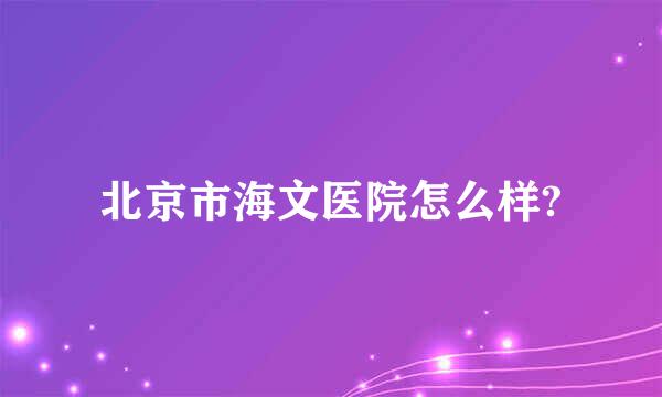 北京市海文医院怎么样?