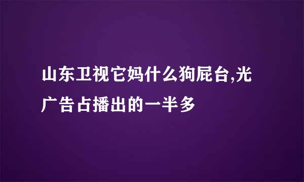 山东卫视它妈什么狗屁台,光广告占播出的一半多